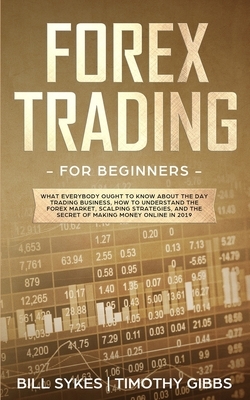 Forex Trading for Beginners: What Everybody Ought to Know About the Day Trading Business, How to Understand the Forex Market, Scalping Strategies, by Timothy Gibbs, Bill Sykes