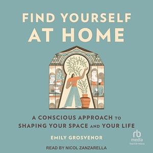 Find Yourself at Home: A Conscious Approach to Shaping Your Space and Your Life by Emily Grosvenor