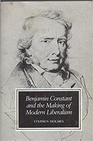 Benjamin Constant and the Making of Modern Liberalism by Stephen Holmes