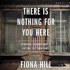 There Is Nothing For You Here: Finding Opportunity in the Twenty-First Century by Fiona Hill, Fiona Hill