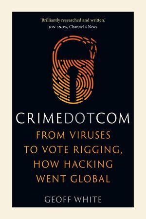 Crime Dot Com: From Viruses to Vote Rigging, How Hacking Went Global by Geoff White