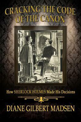 Cracking The Code of The Canon - How Sherlock Holmes Made His Decisions by Diane Gilbert Madsen
