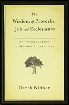 The Wisdom of Proverbs, Job, and Ecclesiastes: An Introduction to Wisdom Literature by Derek Kidner