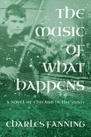 The Music of What Happens: A Novel of Chicago in the 1880s by Charles Fanning