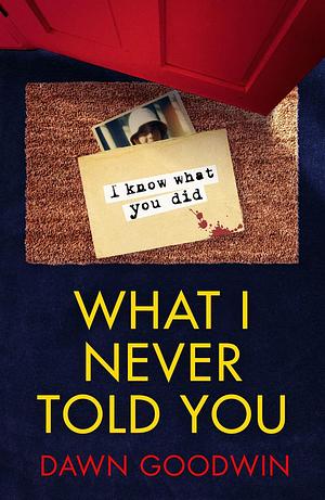 What I Never Told You: An absolutely unputdownable psychological thriller with a jaw-dropping twist by Dawn Goodwin, Dawn Goodwin