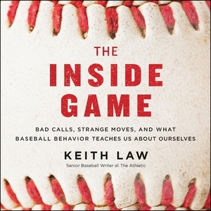 The Inside Game: Bad Calls, Strange Moves, and What Baseball Behavior Teaches Us about Ourselves by Keith Law