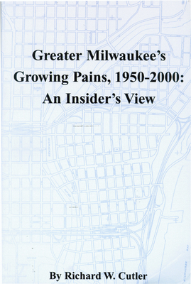 Greater Milwaukee's Growing Pains, 1950-2000: An Insider's View by Richard W. Cutler