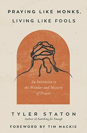 Praying Like Monks, Living Like Fools: An Invitation to the Wonder and Mystery of Prayer by Tyler Staton