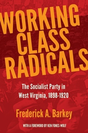 Working Class Radicals: The Socialist Party in West Virginia, 1898-1920 by Ken Fones-Wolf, Frederick A. Barkey