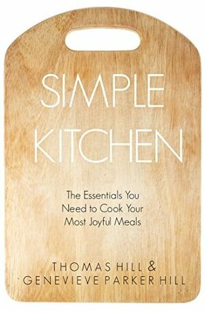 Simple Kitchen: The Essentials You Need to Cook Your Most Joyful Meals by Genevieve Parker Hill, Thomas Hill