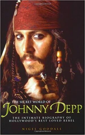 The Secret World of Johnny Depp: The Intimate Biography of Hollywood's Best Loved Rebel by Nigel Goodall