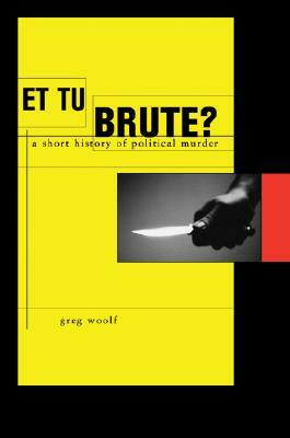 Et Tu, Brute?: The Murder of Caesar and Political Assassination by Greg Woolf