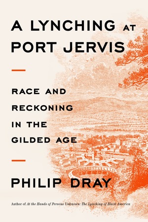 A Lynching at Port Jervis: Race and Reckoning in the Gilded Age by Philip Dray