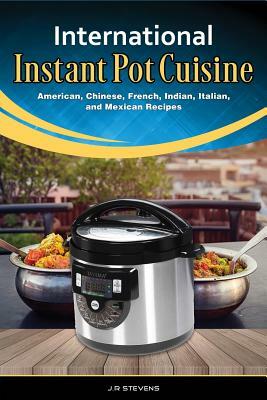 International Instant Pot Cuisine: American, Chinese, French, Indian, Italian, and Mexican Recipes by Jr Stevens