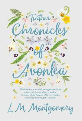 Further Chronicles of Avonlea - Which Have To Do With Many Personalities And Events In And About Avonlea, The Home Of The Heroine Of Green Gables, Inc by L.M. Montgomery