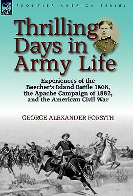 Thrilling Days in Army Life: Experiences of the Beecher's Island Battle 1868, the Apache Campaign of 1882, and the American Civil War by George Alexander Forsyth