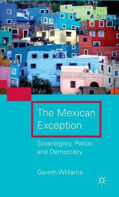 The Mexican Exception: Sovereignty, Police, and Democracy by G. Williams