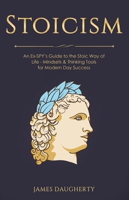 Stoicism: An Ex-SPY's Guide to the Stoic Way of Life - Mindsets & Thinking Tools For Modern Day Success by James Daugherty