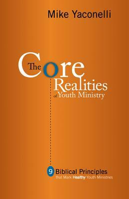 The Core Realities of Youth Ministry: Nine Biblical Principles That Mark Healthy Youth Ministries by Mike Yaconelli