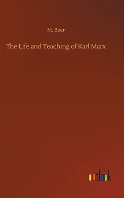 The Life and Teaching of Karl Marx by M. Beer