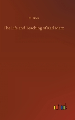 The Life and Teaching of Karl Marx by M. Beer