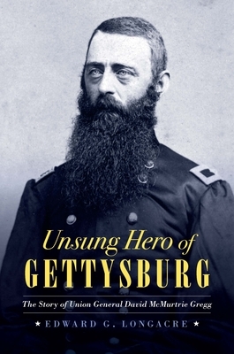 Unsung Hero of Gettysburg: The Story of Union General David McMurtrie Gregg by Edward G. Longacre