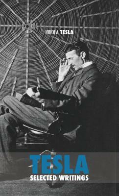 Selected Tesla Writings: a collection of scientific papers and articles about the work of one of the greatest geniuses of all time by Nikola Tesla