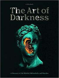 The Art of Darkness: A Treasury of the Morbid, Melancholic and Macabre by S. Elizabeth