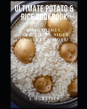 Ultimate Potato & Rice Cookbook: Main Dishes, Casseroles, Sides, Desserts & More! by S. L. Watson