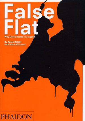 False Flat: Why Dutch Design Is so Good by Aaron Betsky, Aaron Betsky, Adam Eeuwens