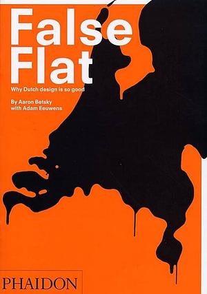 False Flat: Why Dutch Design Is so Good by Aaron Betsky, Aaron Betsky, Adam Eeuwens