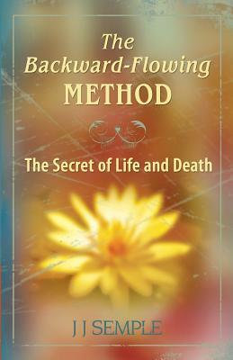 The Backward-Flowing Method: The Secret of Life and Death by J.J. Semple