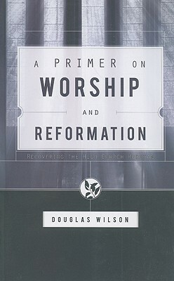 A Primer on Worship and Reformation: Recovering the High Church Puritan by Douglas Wilson