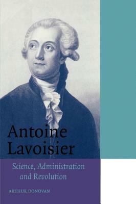 Antoine Lavoisier: Science, Administration and Revolution by Arthur Donovan