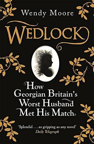 Wedlock: How Georgian Britain's Worst Husband Met His Match by Wendy Moore