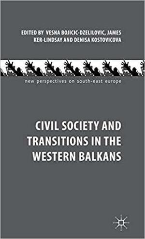 Civil Society and Transitions in the Western Balkans by Vesna Bojicic-Dzelilovic, Denisa Kostovicova, James Ker-Lindsay