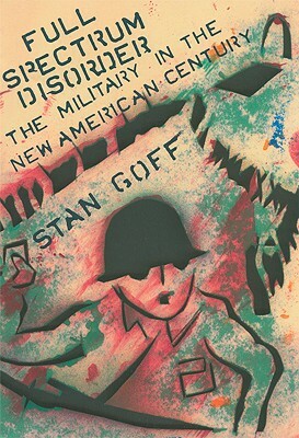 Full Spectrum Disorder: The Military in the New American Century by Stan Goff