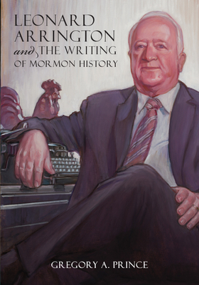 Leonard Arrington and the Writing of Mormon History by Gregory A. Prince