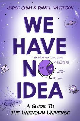 We Have No Idea: A Guide to the Unknown Universe by Daniel Whiteson, Jorge Cham