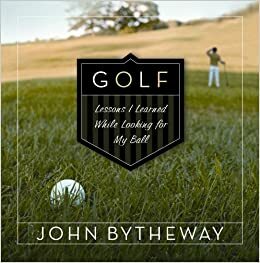 Golf: Lessons I Learned While Looking for My Ball by John Bytheway