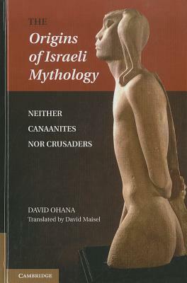 The Origins of Israeli Mythology: Neither Canaanites Nor Crusaders by David Ohana