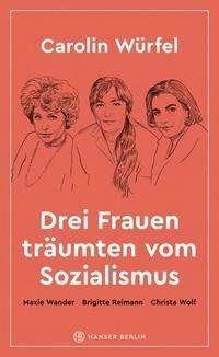 Drei Frauen träumten vom Sozialismus: Maxie Wander, Brigitte Reimann, Christa Wolf by Carolin Würfel