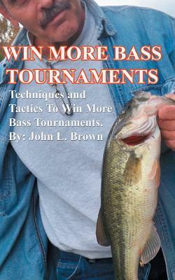 Win More Bass Tournaments: Techniques and tactics to win more bass tournaments. by John L. Brown