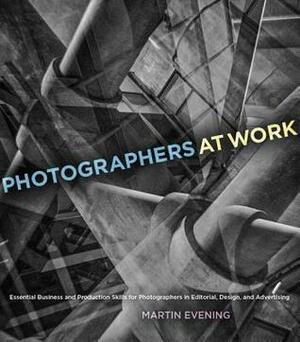 Photographers at Work: Essential Business and Production Skills for Photographers in Editorial, Design, and Advertising by Martin Evening