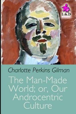 The Man-Made World; Or, Our Androcentric Culture by Charlotte Perkins Gilman