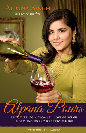 Alpana Pours: About Being a Woman, Loving WineHaving Great Relationships by Alpana Singh, Robert Scarola, Julia Anderson-Miller