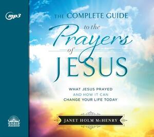 The Complete Guide to the Prayers of Jesus: What Jesus Prayed and How It Can Change Your Life Today by Janet Holm McHenry