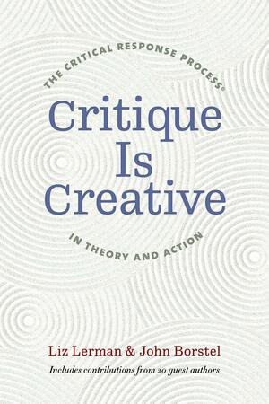 Critique Is Creative: The Critical Response Process(r) in Theory and Action by John Borstel, Liz Lerman
