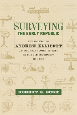 Surveying the Early Republic: The Journal of Andrew Ellicott, U.S. Boundary Commissioner in the Old Southwest, 1796-1800 by 