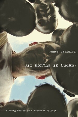 Six Months in Sudan: A Young Doctor in a War-torn Village by James Maskalyk